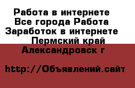 Работа в интернете - Все города Работа » Заработок в интернете   . Пермский край,Александровск г.